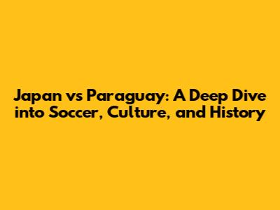 Japan vs Paraguay: A Deep Dive into Soccer, Culture, and History