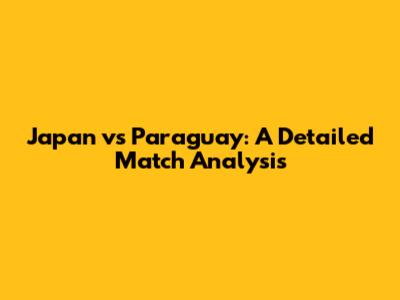 Japan vs Paraguay: A Detailed Match Analysis