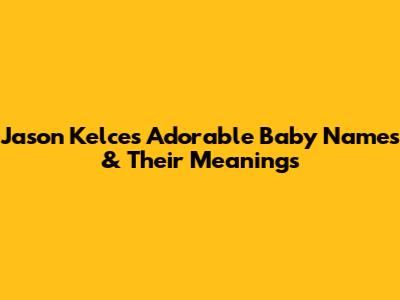 Jason Kelce's Adorable Baby Names & Their Meanings