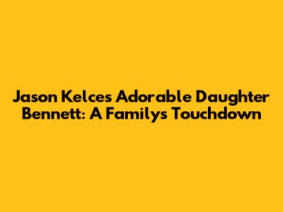Jason Kelce's Adorable Daughter Bennett: A Family's Touchdown