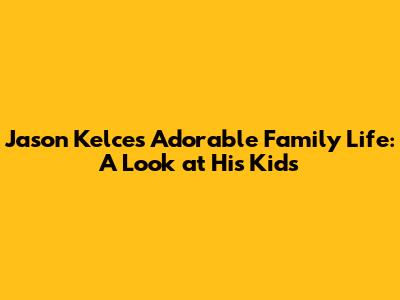 Jason Kelce's Adorable Family Life: A Look at His Kids