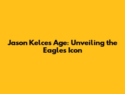 Jason Kelce's Age: Unveiling the Eagles Icon