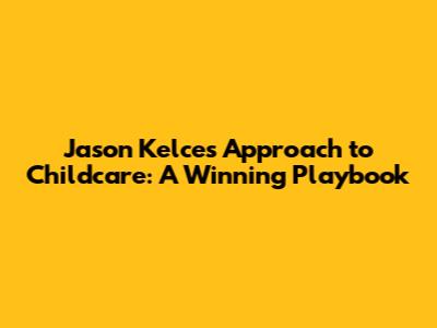 Jason Kelce's Approach to Childcare: A Winning Playbook