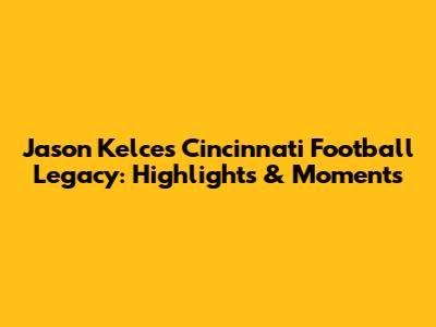 Jason Kelce's Cincinnati Football Legacy: Highlights & Moments