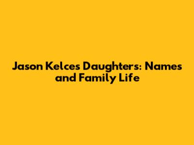 Jason Kelce's Daughters: Names and Family Life