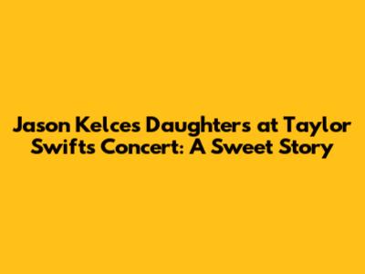 Jason Kelce's Daughters at Taylor Swift's Concert: A Sweet Story