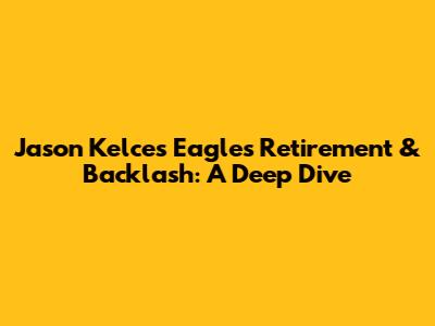 Jason Kelce's Eagles Retirement & Backlash: A Deep Dive