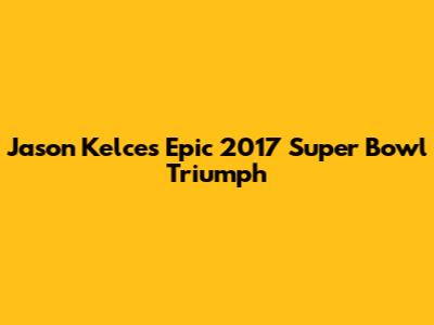Jason Kelce's Epic 2017 Super Bowl Triumph