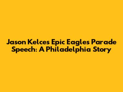 Jason Kelce's Epic Eagles Parade Speech: A Philadelphia Story