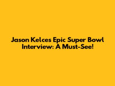 Jason Kelce's Epic Super Bowl Interview: A Must-See!