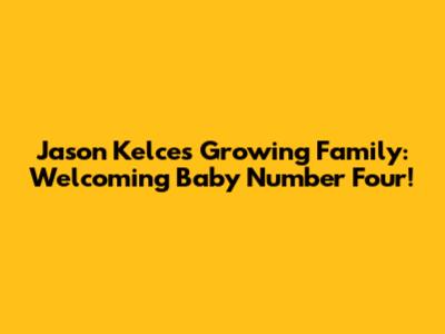 Jason Kelce's Growing Family: Welcoming Baby Number Four!