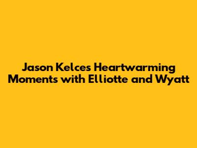 Jason Kelce's Heartwarming Moments with Elliotte and Wyatt