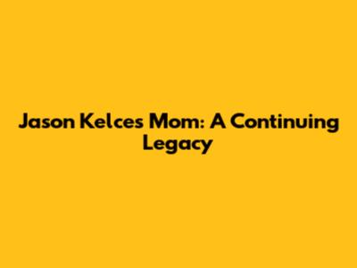 Jason Kelce's Mom: A Continuing Legacy