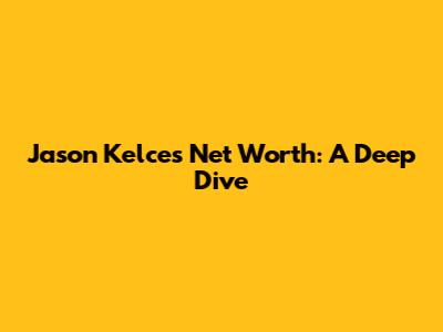 Jason Kelce's Net Worth: A Deep Dive