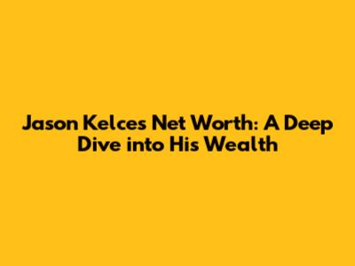 Jason Kelce's Net Worth: A Deep Dive into His Wealth