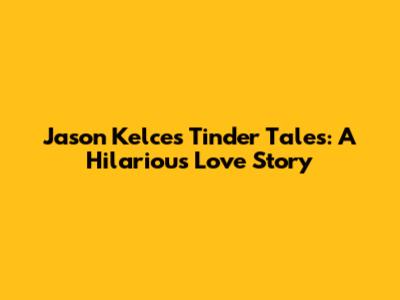 Jason Kelce's Tinder Tales: A Hilarious Love Story