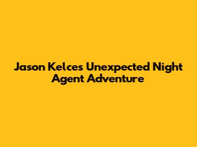 Jason Kelce's Unexpected Night Agent Adventure
