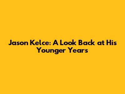 Jason Kelce: A Look Back at His Younger Years