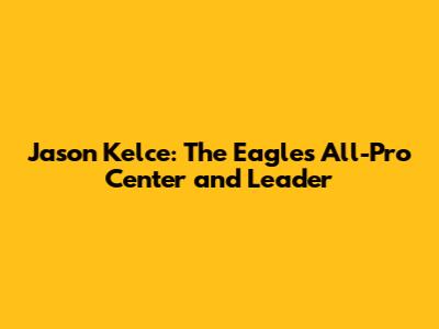 Jason Kelce: The Eagles' All-Pro Center and Leader