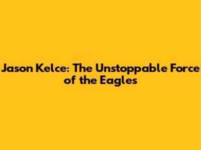 Jason Kelce: The Unstoppable Force of the Eagles