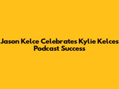 Jason Kelce Celebrates Kylie Kelce's Podcast Success
