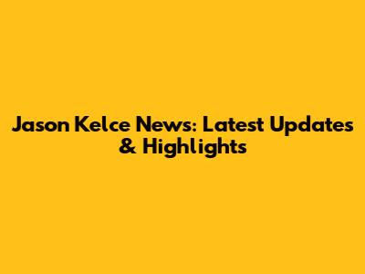 Jason Kelce News: Latest Updates & Highlights