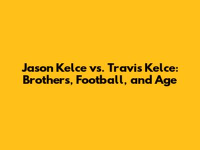 Jason Kelce vs. Travis Kelce: Brothers, Football, and Age