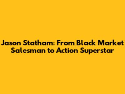 Jason Statham: From Black Market Salesman to Action Superstar
