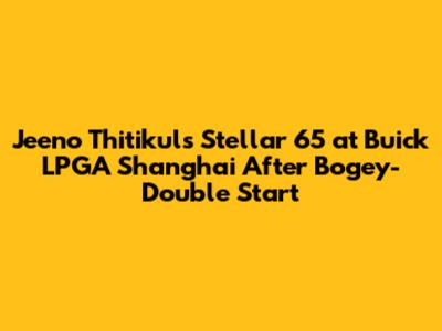 Jeeno Thitikul's Stellar 65 at Buick LPGA Shanghai After Bogey-Double Start