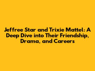 Jeffree Star and Trixie Mattel: A Deep Dive into Their Friendship, Drama, and Careers