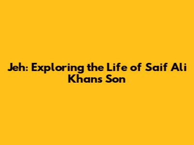 Jeh: Exploring the Life of Saif Ali Khan's Son