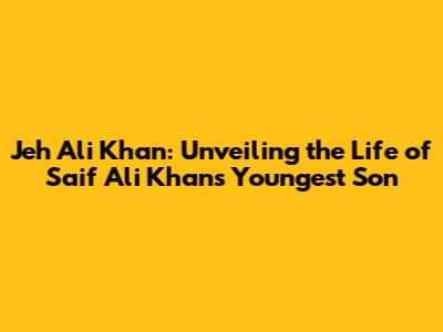 Jeh Ali Khan: Unveiling the Life of Saif Ali Khan's Youngest Son