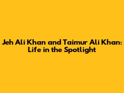 Jeh Ali Khan and Taimur Ali Khan: Life in the Spotlight