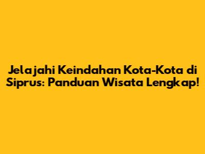 Jelajahi Keindahan Kota-Kota di Siprus: Panduan Wisata Lengkap!