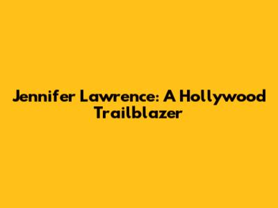 Jennifer Lawrence: A Hollywood Trailblazer