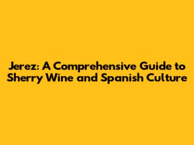 Jerez: A Comprehensive Guide to Sherry Wine and Spanish Culture