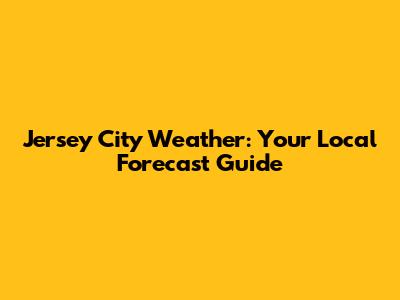 Jersey City Weather: Your Local Forecast Guide
