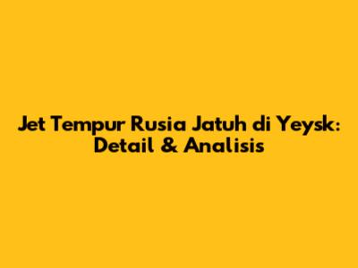 Jet Tempur Rusia Jatuh di Yeysk: Detail & Analisis