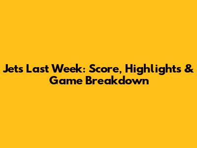 Jets Last Week: Score, Highlights & Game Breakdown