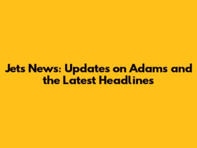 Jets News: Updates on Adams and the Latest Headlines
