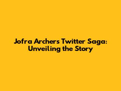 Jofra Archer's Twitter Saga: Unveiling the Story