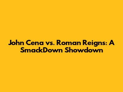 John Cena vs. Roman Reigns: A SmackDown Showdown