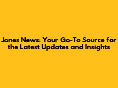 Jones News: Your Go-To Source for the Latest Updates and Insights