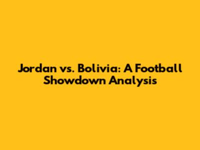 Jordan vs. Bolivia: A Football Showdown Analysis