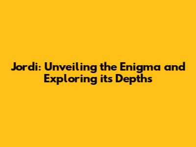 Jordi: Unveiling the Enigma and Exploring its Depths