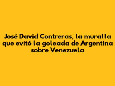 José David Contreras, la muralla que evitó la goleada de Argentina sobre Venezuela