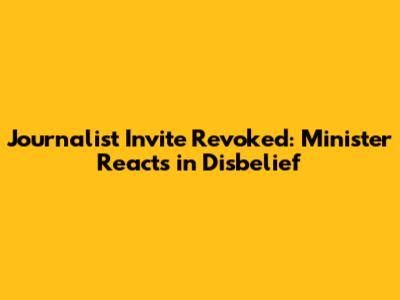 Journalist Invite Revoked: Minister Reacts in Disbelief