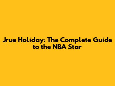 Jrue Holiday: The Complete Guide to the NBA Star