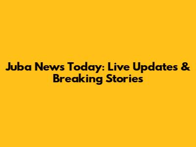 Juba News Today: Live Updates & Breaking Stories