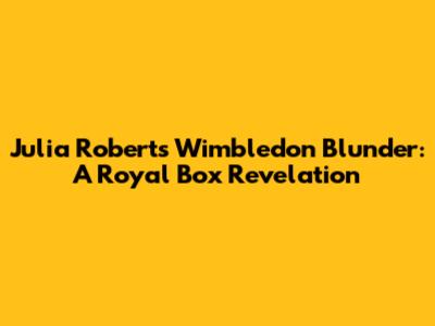 Julia Roberts' Wimbledon Blunder: A Royal Box Revelation
